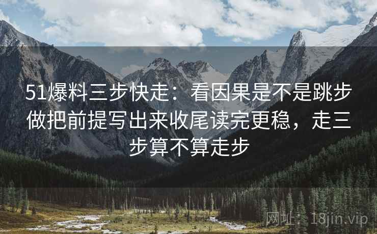 51爆料三步快走:看因果是不是跳步做把前提写出来收尾读完更稳,走三步算不算走步 51爆料三步快走:看因果是不是跳步做把前提写出来收尾读完更稳,走三步算不算走步