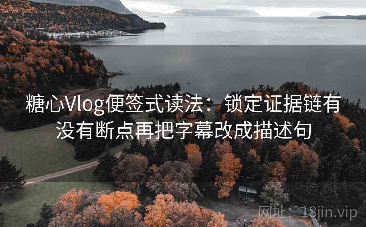 糖心Vlog便签式读法:锁定证据链有没有断点再把字幕改成描述句 糖心Vlog便签式读法:锁定证据链有没有断点再把字幕改成描述句