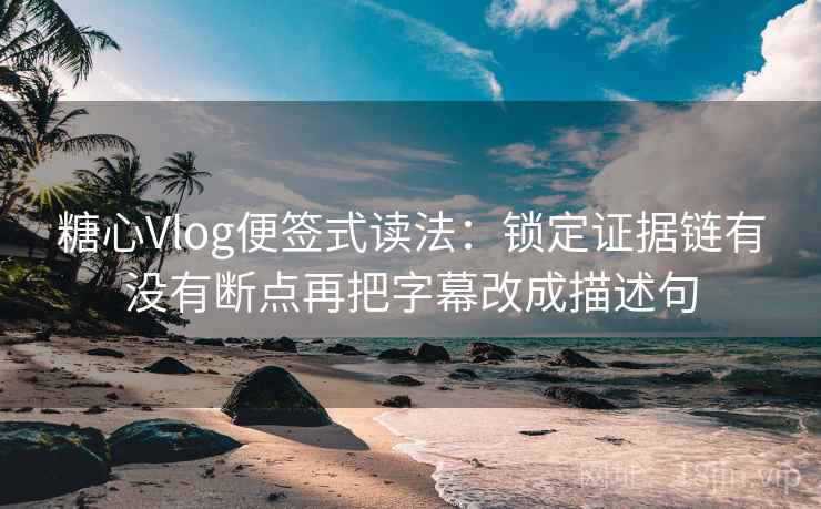 <strong>糖心vlog</strong>便签式读法:锁定证据链有没有断点再把字幕改成描述句