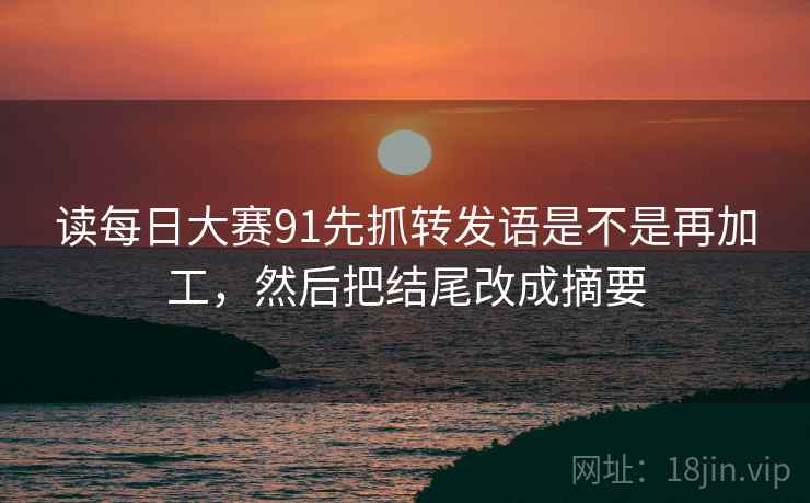 读每日大赛91先抓转发语是不是再加工，然后把结尾改成摘要