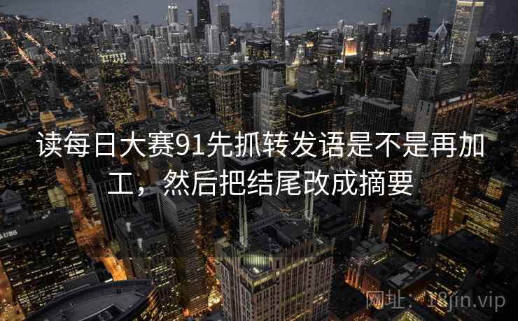 读每日大赛91先抓转发语是不是再加工,然后把结尾改成摘要 读每日大赛91先抓转发语是不是再加工,然后把结尾改成摘要