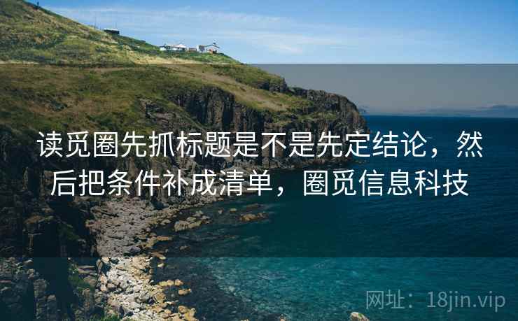 读觅圈先抓标题是不是先定结论，然后把条件补成清单，圈觅信息科技