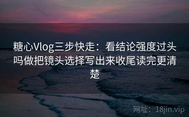 <strong>糖心vlog</strong>三步快走:看结论强度过头吗做把镜头选择写出来收尾读完更清楚