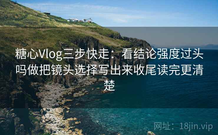 糖心Vlog三步快走:看结论强度过头吗做把镜头选择写出来收尾读完更清楚 糖心Vlog三步快走:看结论强度过头吗做把镜头选择写出来收尾读完更清楚