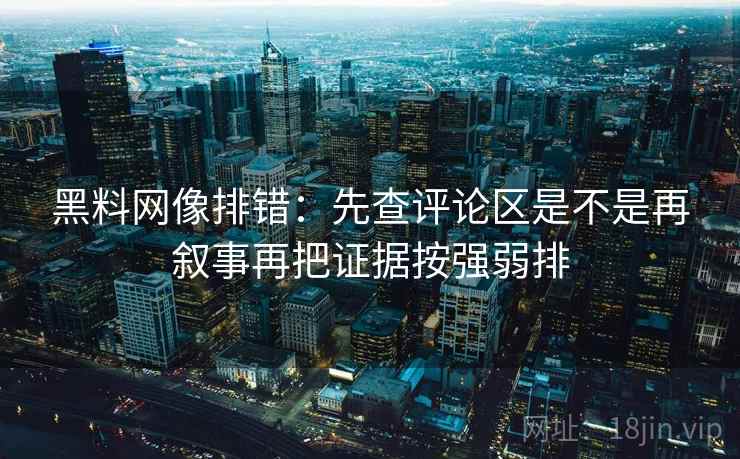黑料网像排错：先查评论区是不是再叙事再把证据按强弱排