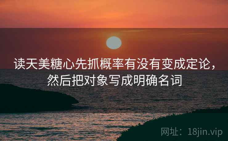 读天美<strong>糖心</strong>先抓概率有没有变成定论,然后把对象写成明确名词