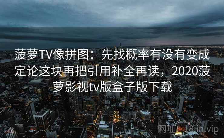 菠萝TV像拼图:先找概率有没有变成定论这块再把引用补全再读,2020菠萝影视tv版盒子版下载 菠萝TV像拼图:先找概率有没有变成定论这块再把引用补全再读,2020菠萝影视tv版盒子版下载
