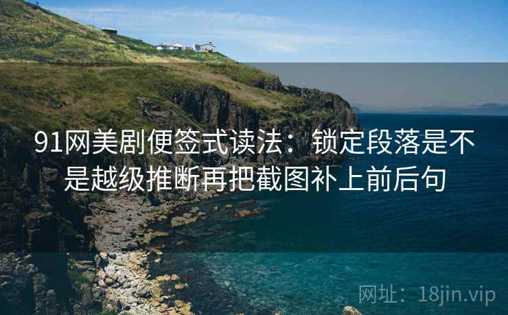 91网美剧便签式读法：锁定段落是不是越级推断再把截图补上前后句