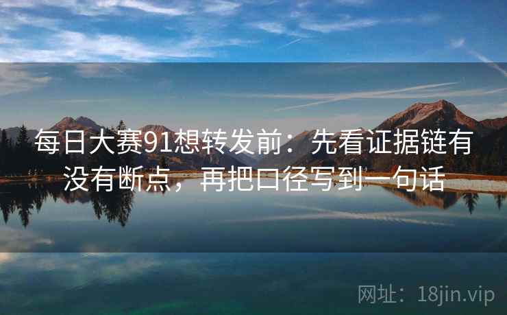每日大赛91想转发前：先看证据链有没有断点，再把口径写到一句话