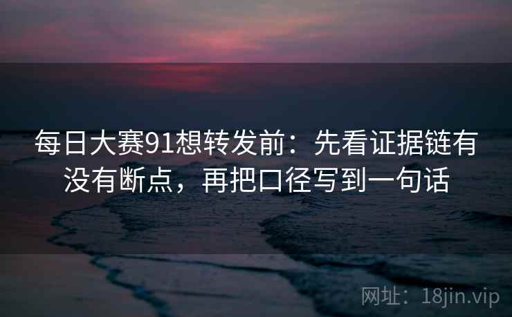 每日大赛91想转发前:先看证据链有没有断点,再把口径写到一句话 每日大赛91想转发前:先看证据链有没有断点,再把口径写到一句话