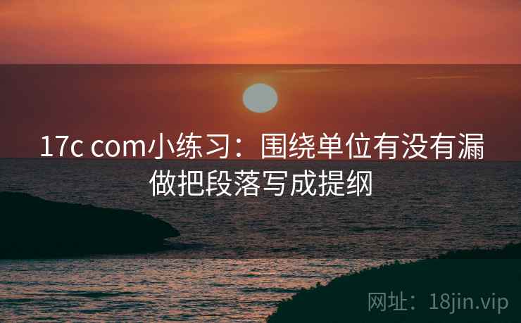 17c com小练习：围绕单位有没有漏做把段落写成提纲