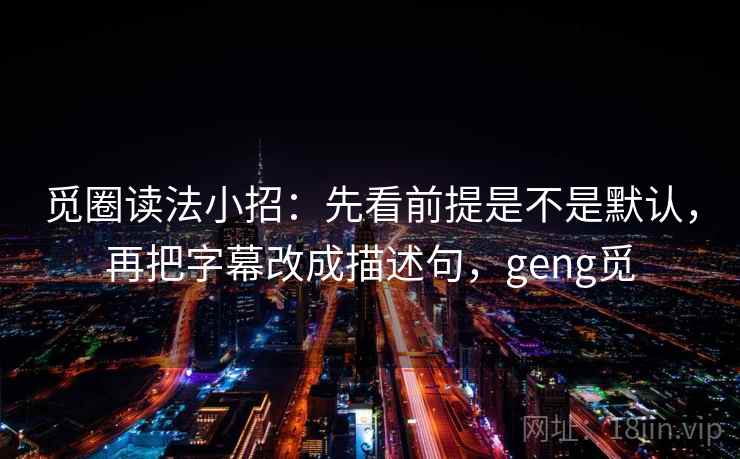 觅圈读法小招:先看前提是不是默认,再把字幕改成描述句,geng觅 觅圈读法小招:先看前提是不是默认,再把字幕改成描述句,geng觅