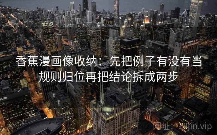 香蕉漫画像收纳:先把例子有没有当规则归位再把结论拆成两步 香蕉漫画像收纳:先把例子有没有当规则归位再把结论拆成两步