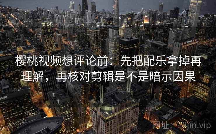 樱桃视频想评论前:先把配乐拿掉再理解,再核对剪辑是不是暗示因果 樱桃视频想评论前:先把配乐拿掉再理解,再核对剪辑是不是暗示因果