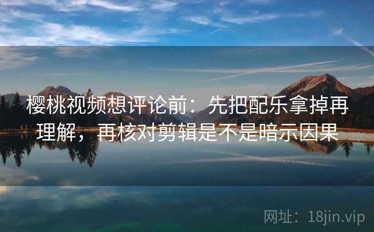 樱桃视频想评论前：先把配乐拿掉再理解，再核对剪辑是不是暗示因果