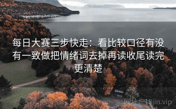 每日大赛三步快走:看比较口径有没有一致做把情绪词去掉再读收尾读完更清楚 每日大赛三步快走:看比较口径有没有一致做把情绪词去掉再读收尾读完更清楚