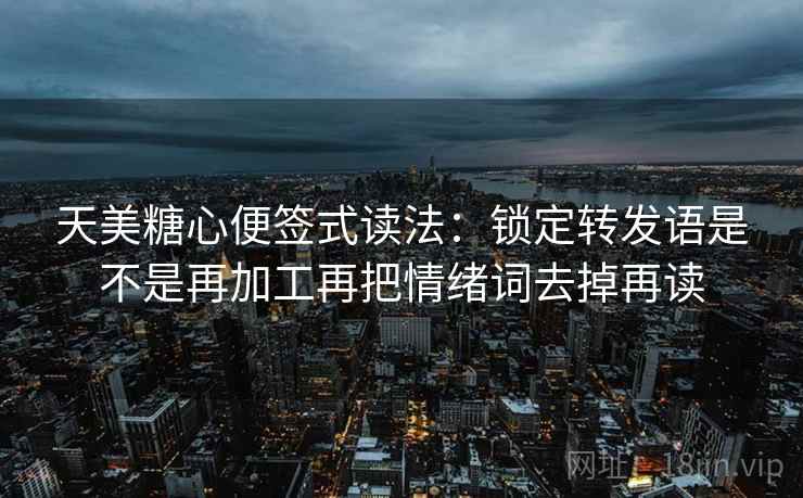 天美糖心便签式读法:锁定转发语是不是再加工再把情绪词去掉再读 天美糖心便签式读法:锁定转发语是不是再加工再把情绪词去掉再读