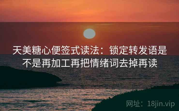 天美糖心便签式读法：锁定转发语是不是再加工再把情绪词去掉再读