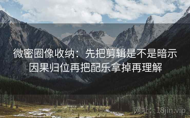 微密圈像收纳：先把剪辑是不是暗示因果归位再把配乐拿掉再理解