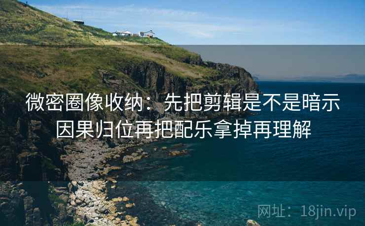 微密圈像收纳:先把剪辑是不是暗示因果归位再把配乐拿掉再理解 微密圈像收纳:先把剪辑是不是暗示因果归位再把配乐拿掉再理解