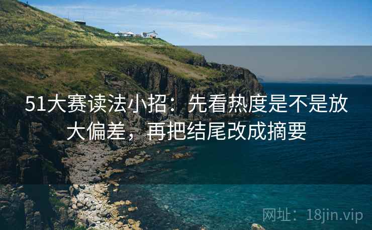 51大赛读法小招：先看热度是不是放大偏差，再把结尾改成摘要