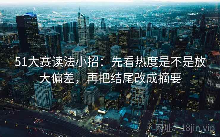51大赛读法小招:先看热度是不是放大偏差,再把结尾改成摘要 51大赛读法小招:先看热度是不是放大偏差,再把结尾改成摘要