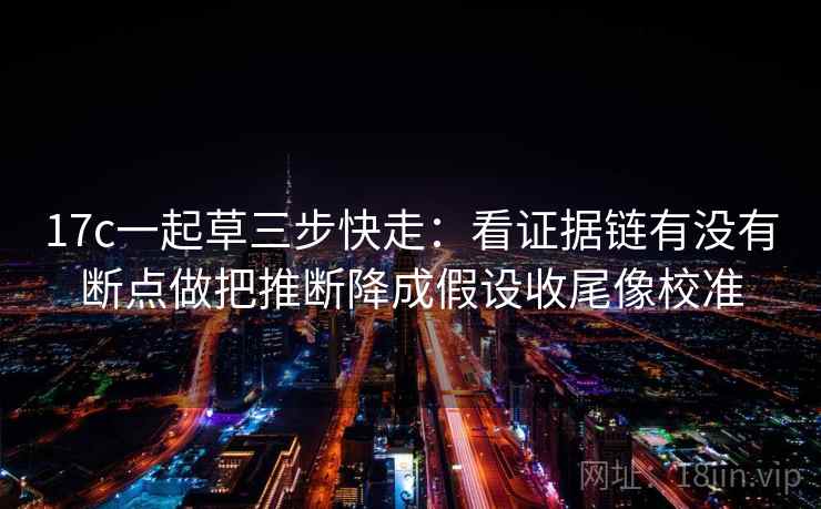 17c一起草三步快走：看证据链有没有断点做把推断降成假设收尾像校准
