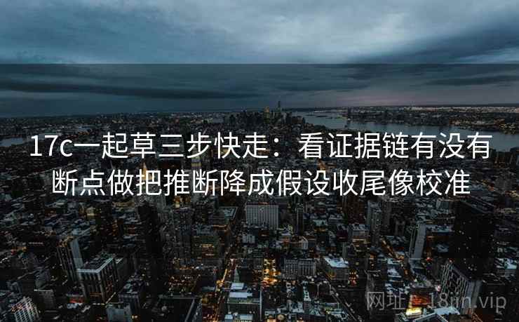17c一起草三步快走:看证据链有没有断点做把推断降成假设收尾像校准 17c一起草三步快走:看证据链有没有断点做把推断降成假设收尾像校准