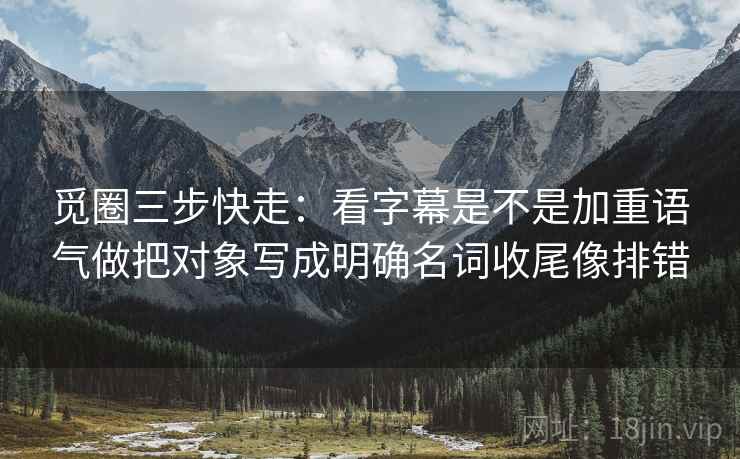 觅圈三步快走：看字幕是不是加重语气做把对象写成明确名词收尾像排错
