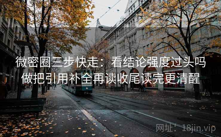 微密圈三步快走:看结论强度过头吗做把引用补全再读收尾读完更清醒 微密圈三步快走:看结论强度过头吗做把引用补全再读收尾读完更清醒