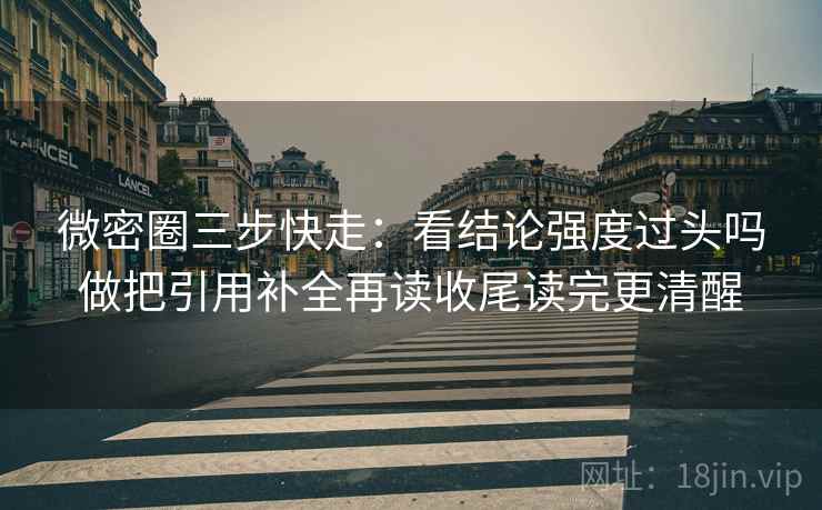 微密圈三步快走：看结论强度过头吗做把引用补全再读收尾读完更清醒