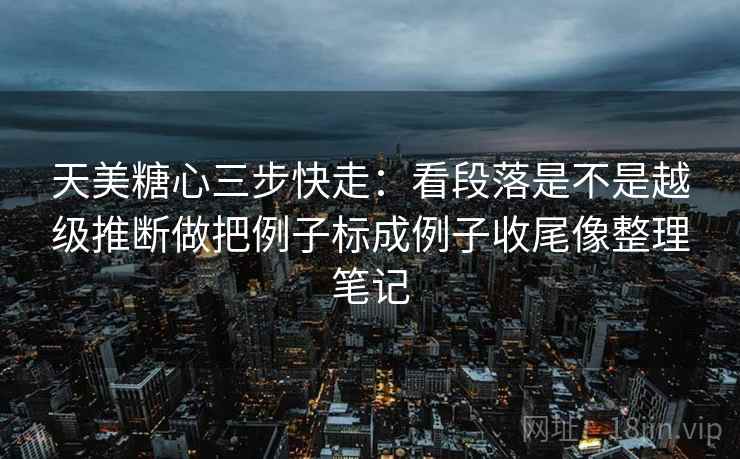 天美糖心三步快走:看段落是不是越级推断做把例子标成例子收尾像整理笔记 天美糖心三步快走:看段落是不是越级推断做把例子标成例子收尾像整理笔记