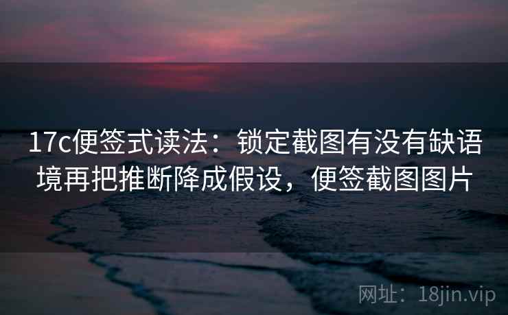 17c便签式读法:锁定截图有没有缺语境再把推断降成假设,便签截图图片 17c便签式读法:锁定截图有没有缺语境再把推断降成假设,便签截图图片