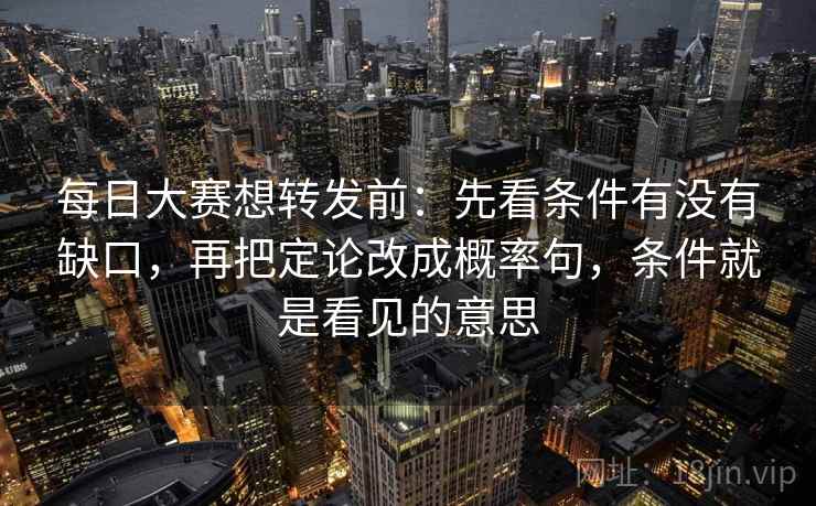 每日大赛想转发前：先看条件有没有缺口，再把定论改成概率句，条件就是看见的意思