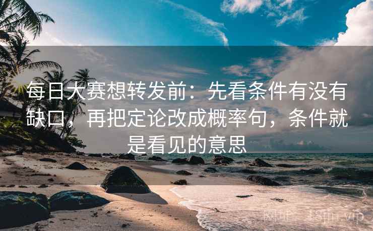 每日大赛想转发前:先看条件有没有缺口,再把定论改成概率句,条件就是看见的意思 每日大赛想转发前:先看条件有没有缺口,再把定论改成概率句,条件就是看见的意思