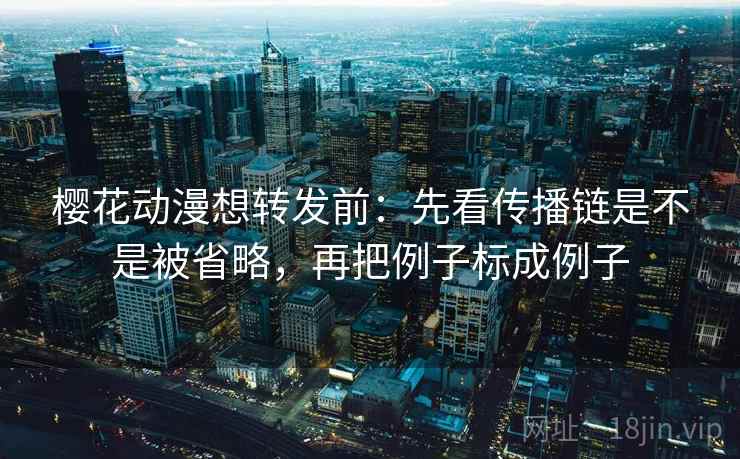 樱花动漫想转发前：先看传播链是不是被省略，再把例子标成例子