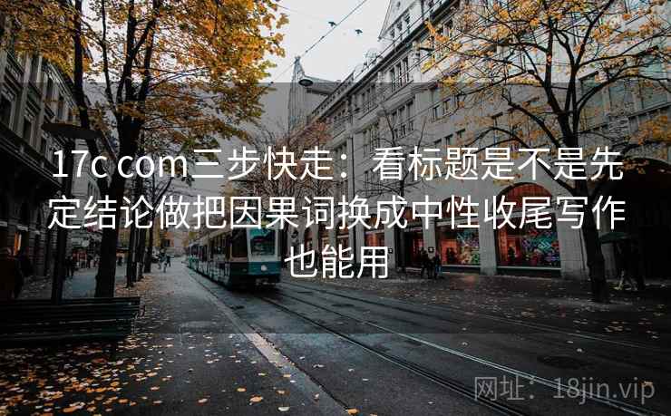 17c com三步快走:看标题是不是先定结论做把因果词换成中性收尾写作也能用 17c com三步快走:看标题是不是先定结论做把因果词换成中性收尾写作也能用