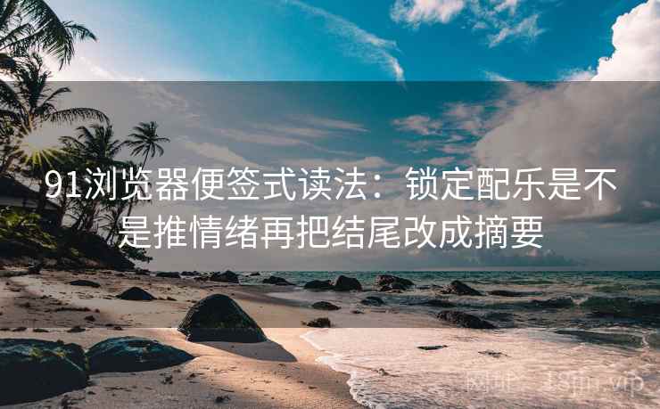 91浏览器便签式读法:锁定配乐是不是推情绪再把结尾改成摘要 91浏览器便签式读法:锁定配乐是不是推情绪再把结尾改成摘要