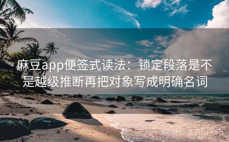 麻豆app便签式读法:锁定段落是不是越级推断再把对象写成明确名词 麻豆app便签式读法:锁定段落是不是越级推断再把对象写成明确名词