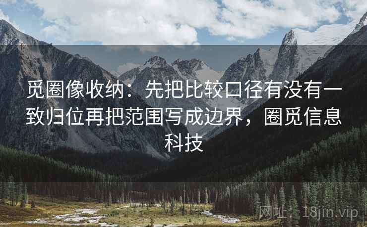 觅圈像收纳：先把比较口径有没有一致归位再把范围写成边界，圈觅信息科技