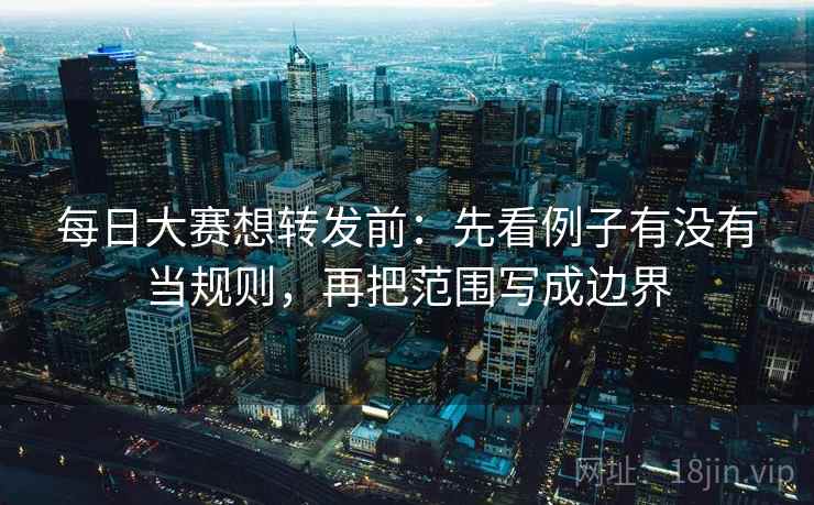 每日大赛想转发前:先看例子有没有当规则,再把范围写成边界 每日大赛想转发前:先看例子有没有当规则,再把范围写成边界