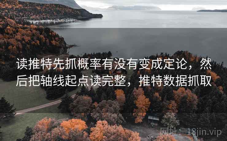 读推特先抓概率有没有变成定论，然后把轴线起点读完整，推特数据抓取