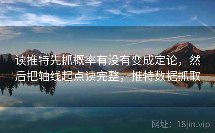 读推特先抓概率有没有变成定论,然后把轴线起点读完整,推特数据抓取 读推特先抓概率有没有变成定论,然后把轴线起点读完整,推特数据抓取