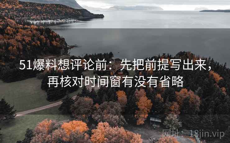 51爆料想评论前：先把前提写出来，再核对时间窗有没有省略