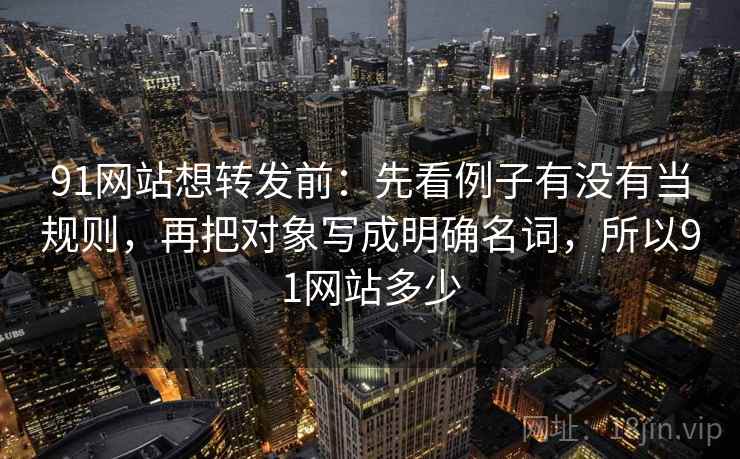 91网站想转发前:先看例子有没有当规则,再把对象写成明确名词,所以91网站多少 91网站想转发前:先看例子有没有当规则,再把对象写成明确名词,所以91网站多少