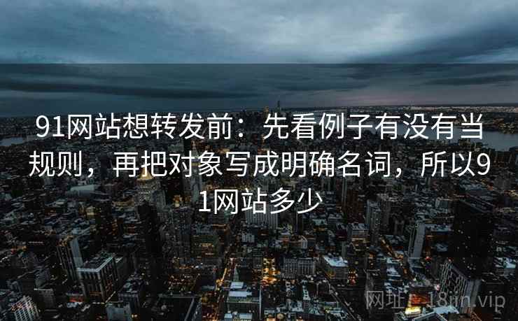 91网站想转发前：先看例子有没有当规则，再把对象写成明确名词，所以91网站多少