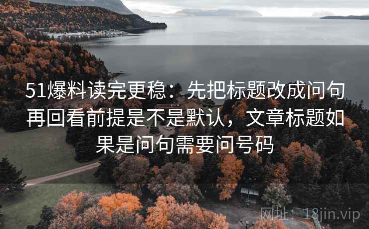 51爆料读完更稳：先把标题改成问句再回看前提是不是默认，文章标题如果是问句需要问号码