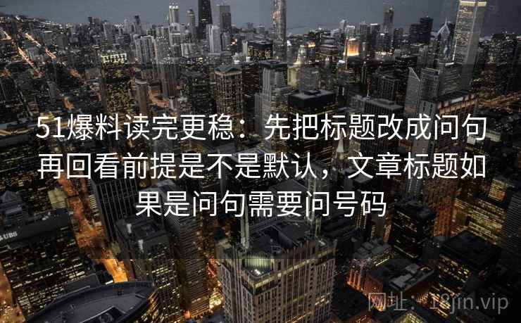 51爆料读完更稳:先把标题改成问句再回看前提是不是默认,文章标题如果是问句需要问号码 51爆料读完更稳:先把标题改成问句再回看前提是不是默认,文章标题如果是问句需要问号码