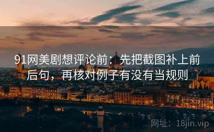 91网美剧想评论前:先把截图补上前后句,再核对例子有没有当规则 91网美剧想评论前:先把截图补上前后句,再核对例子有没有当规则