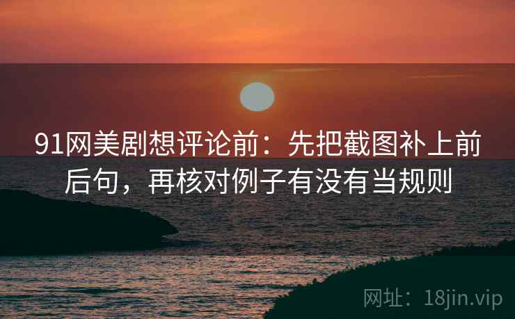 91网美剧想评论前：先把截图补上前后句，再核对例子有没有当规则